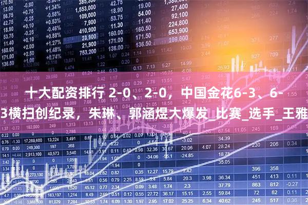 十大配资排行 2-0、2-0，中国金花6-3、6-3横扫创纪录，朱琳、郭涵煜大爆发_比赛_选手_王雅