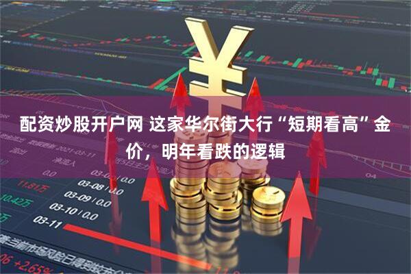 配资炒股开户网 这家华尔街大行“短期看高”金价，明年看跌的逻辑