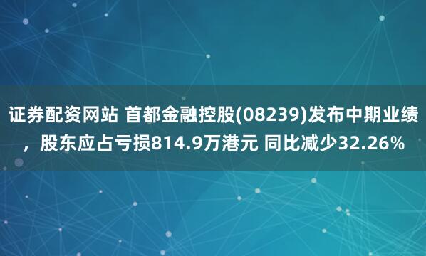 证券配资网站 首都金融控股(08239)发布中期业绩，股东应占亏损814.9万港元 同比减少32.26%