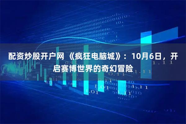 配资炒股开户网 《疯狂电脑城》：10月6日，开启赛博世界的奇幻冒险