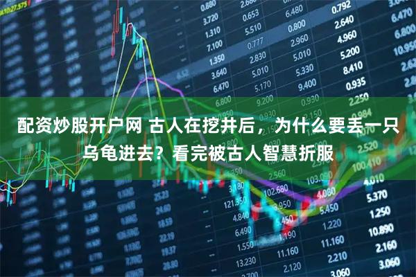 配资炒股开户网 古人在挖井后，为什么要丢一只乌龟进去？看完被古人智慧折服