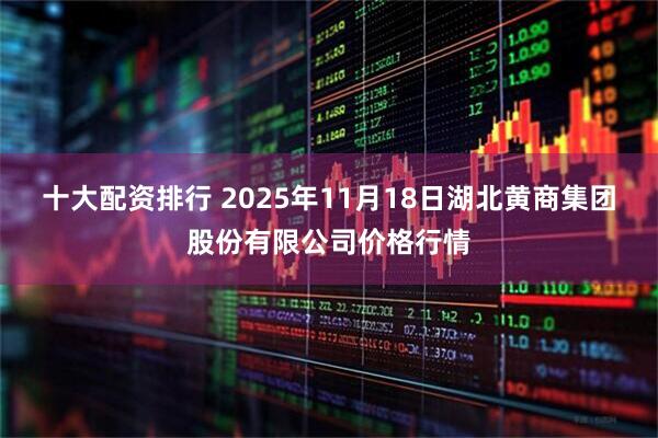 十大配资排行 2025年11月18日湖北黄商集团股份有限公司价格行情