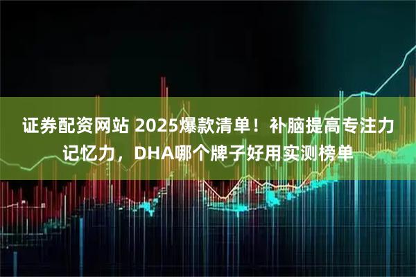 证券配资网站 2025爆款清单！补脑提高专注力记忆力，DHA哪个牌子好用实测榜单