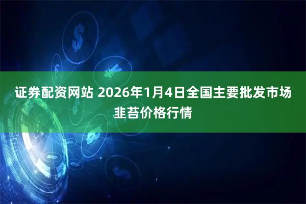 证券配资网站 2026年1月4日全国主要批发市场韭苔价格行情